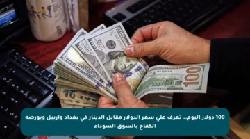 100 دولار اليوم.. تعرف على سعر الدولار مقابل الدينار في بغداد وأربيل وبورصة الكفاح بالسوق السوداء
